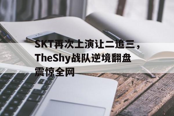 SKT再次上演让二追三，TheShy战队逆境翻盘震惊全网