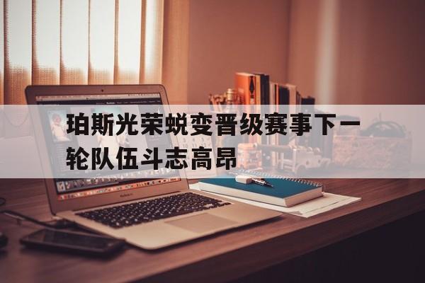 珀斯光荣蜕变晋级赛事下一轮队伍斗志高昂