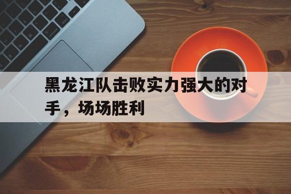 黑龙江队击败实力强大的对手，场场胜利