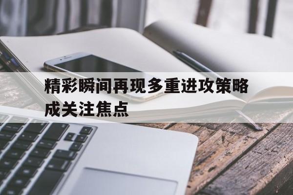 精彩瞬间再现多重进攻策略成关注焦点