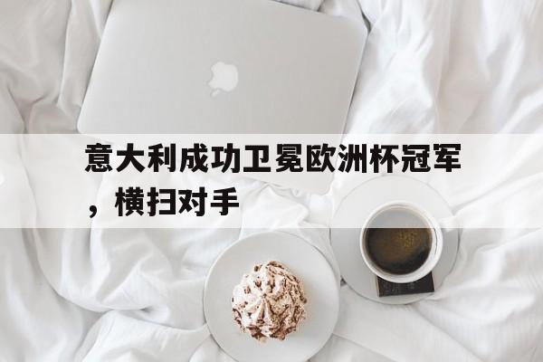 意大利成功卫冕欧洲杯冠军，横扫对手