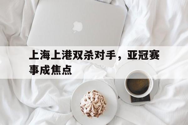 上海上港双杀对手，亚冠赛事成焦点