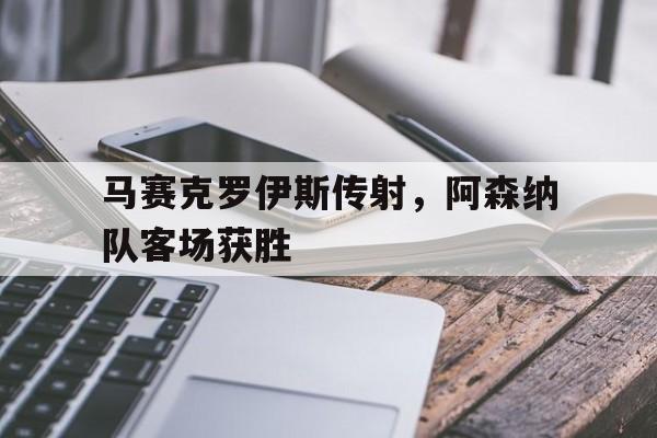 马赛克罗伊斯传射，阿森纳队客场获胜